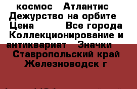 1.1) космос : Атлантис - Дежурство на орбите › Цена ­ 990 - Все города Коллекционирование и антиквариат » Значки   . Ставропольский край,Железноводск г.